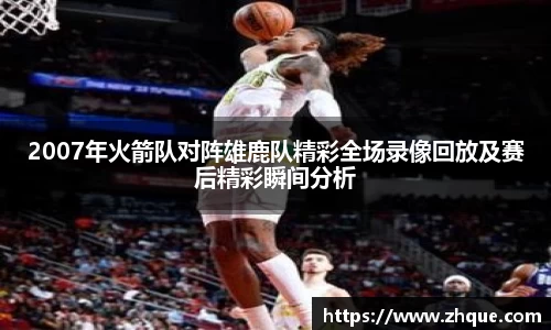 2007年火箭队对阵雄鹿队精彩全场录像回放及赛后精彩瞬间分析